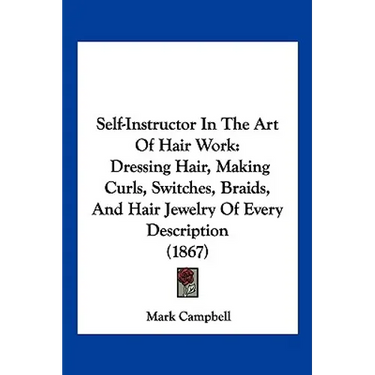 Self-Instructor in the Art of Hair Work: Dressing Hair, Making Curls, Switches, Braids, and Hair Jewelry of Every Description (1867)