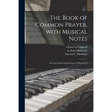 The Book of Common Prayer, With Musical Notes: as Used in the Chapel Royal of Edward VI