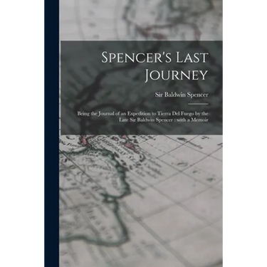 Spencer's Last Journey: Being the Journal of an Expedition to Tierra Del Fuego by the Late Sir Baldwin Spencer: With a Memoir