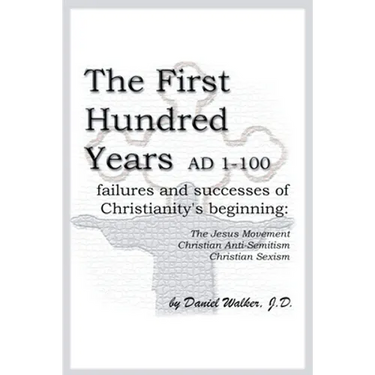 The First Hundred Years AD 1-100: Failures and Successes of Christianity's Beginning: The Jesus Movement, Christian Anti-Semitism, Christian Sexism