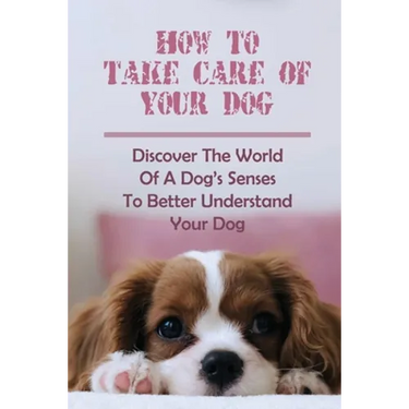How To Take Care Of Your Dog: Discover The World Of A Dog's Senses To Better Understand Your Dog: How To Understand Dog'S Emotion