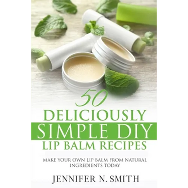 Lip Balm: 50 Deliciously Simple DIY Lip Balm Recipes: Make Your Own Lip Balm From Natural Ingredients Today