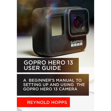 Gopro Hero 13 User Guide: A Beginner's Manual to Setting Up and Using the Gopro Hero 13 Camera