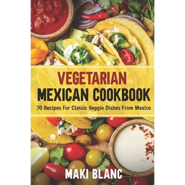 Vegetarian Mexican Cookbook: 70 Recipes For Classic Veggie Dishes From Mexico