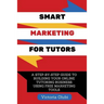 Smart Marketing For Tutors: A Step-By-Step Guide To Building Your Tutoring Business Using Free Marketing Tools