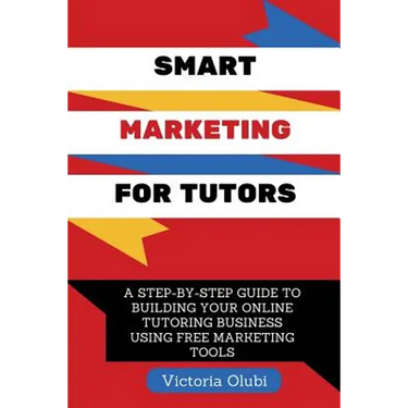 Smart Marketing For Tutors: A Step-By-Step Guide To Building Your Tutoring Business Using Free Marketing Tools