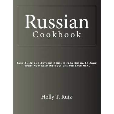 Russian Cookbook: Easy Quick and Authentic Dishes from Russia To Cook Right Now Also Instructions for Each Meal