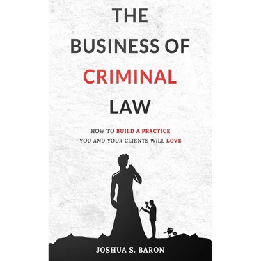 The Business of Criminal Law: How to Build a Criminal Defense Practice You and Your Clients Will Love