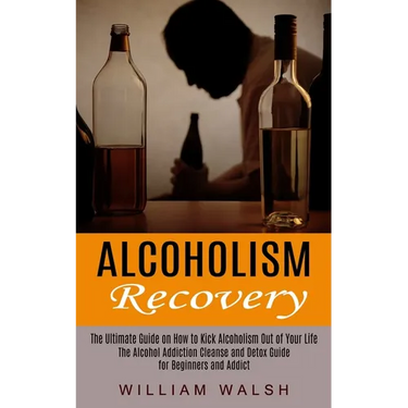 Alcoholism Recovery: The Ultimate Guide on How to Kick Alcoholism Out of Your Life (The Alcohol Addiction Cleanse and Detox Guide for Beginners and Ad