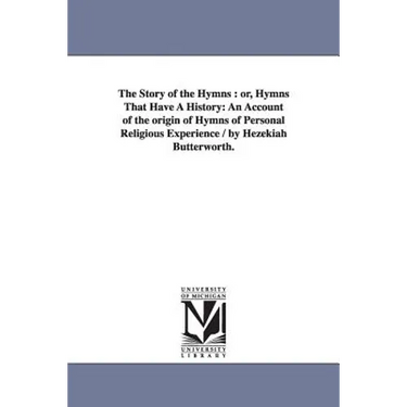 The Story of the Hymns: or, Hymns That Have A History: An Account of the origin of Hymns of Personal Religious Experience / by Hezekiah Butterworth.