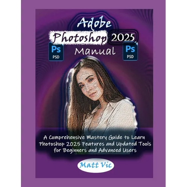 Adobe Photoshop 2025 Manual: A Comprehensive Mastery Guide to Learn Photoshop 2025 Features and Updated Tools for Beginners and Advanced Users