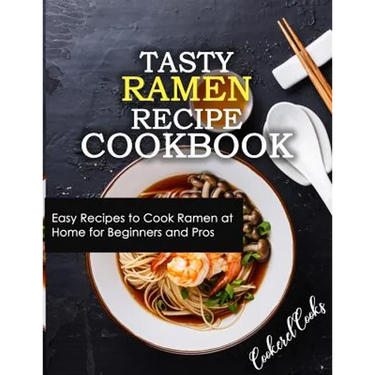 Tasty Ramen Recipe Cookbook: Easy Recipes to Cook Ramen at Home for Beginners and Pros