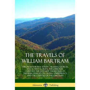 The Travels of William Bartram: Through North & South Carolina, Georgia, East & West Florida, The Cherokee Country, The Extensive Territories of The M