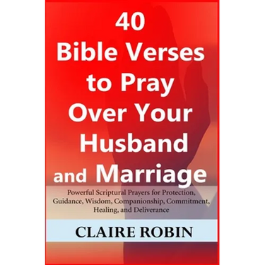 40 Bible Verses to Pray Over Your Husband and Marriage: Powerful Scriptural Prayers for Protection, Guidance, Wisdom, Companionship, Commitment, Heali