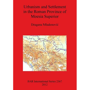 Urbanism and Settlement in the Roman Province of Moesia Superior