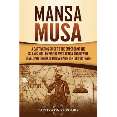 Mansa Musa: A Captivating Guide to the Emperor of the Islamic Mali Empire in West Africa and How He Developed Timbuktu into a Major Center for Trade