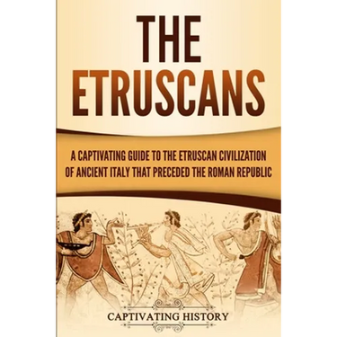 The Etruscans: A Captivating Guide to the Etruscan Civilization of Ancient Italy That Preceded the Roman Republic