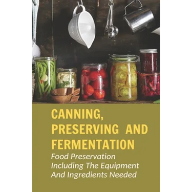 Canning, Preserving And Fermentation: Food Preservation Including The Equipment And Ingredients Needed: Ways To Preserve Food At Home