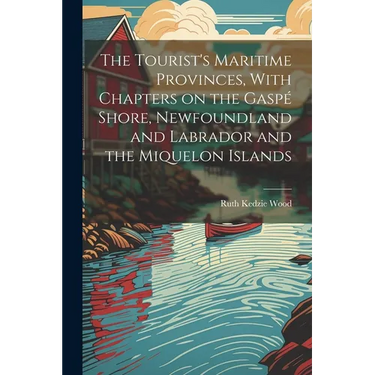 The Tourist's Maritime Provinces, With Chapters on the Gaspé Shore, Newfoundland and Labrador and the Miquelon Islands