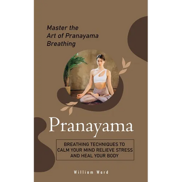 Pranayama: Master the Art of Pranayama Breathing (Breathing Techniques to Calm Your Mind Relieve Stress and Heal Your Body)