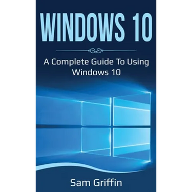 Windows 10: A Complete Guide to Using Windows 10