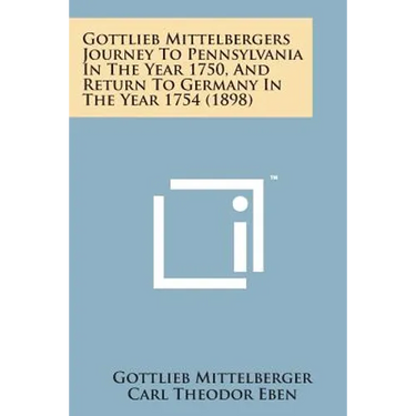 Gottlieb Mittelbergers Journey to Pennsylvania in the Year 1750, and Return to Germany in the Year 1754 (1898)