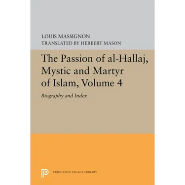 The Passion of Al-Hallaj, Mystic and Martyr of Islam, Volume 4: Biography and Index