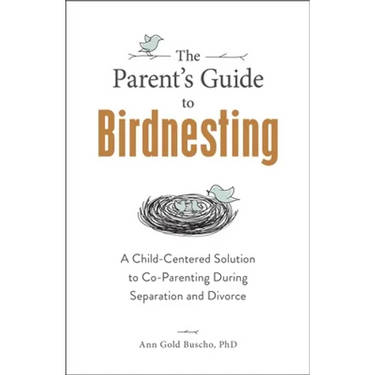 The Parent's Guide to Birdnesting: A Child-Centered Solution to Co-Parenting During Separation and Divorce