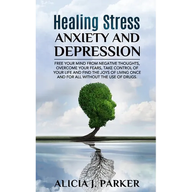 Healing Stress, Anxiety and Depression: Liber your Mind from Negative Thoughts, Overcome your Fears, Take Control your Life and Find the Joy of Living