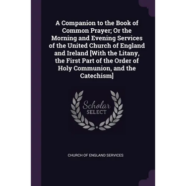 A Companion to the Book of Common Prayer; Or the Morning and Evening Services of the United Church of England and Ireland [With the Litany, the First