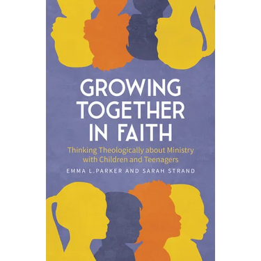 Growing Together in Faith: Thinking Theologically about Ministry with Children and Teenagers