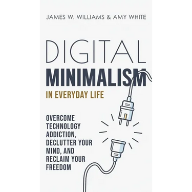 Digital Minimalism in Everyday Life: Overcome Technology Addiction, Declutter Your Mind, and Reclaim Your Freedom (Mindfulness and Minimalism)
