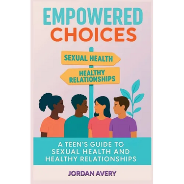 Empowered Choices: A Teen's Guide to Sexual Health and Healthy Relationships