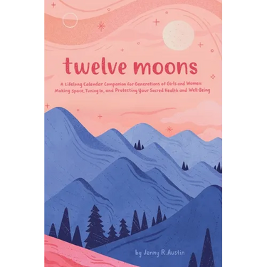 Twelve Moons: A Lifelong Calendar Companion for Generations of Girls and Women: Making Space, Tuning In, and Protecting Your Sacred Health and Well-Be