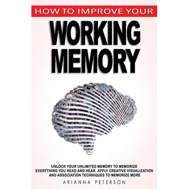How to Improve Your Working Memory: Unlock Your Unlimited Memory to Memorize Everything You Read and Hear, Apply Creative Visualization and Associatio