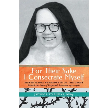 For Their Sake I Consecrate Myself: Sister Maria Bernadette of the Cross (Benedictine Nun of Perpetual Adoration 1927-1963)