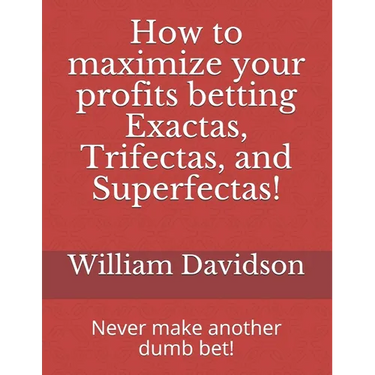 How to maximize your profits betting Exactas, Trifectas, and Superfectas!: Never make another dumb bet!