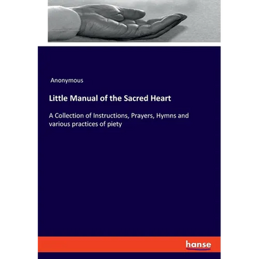 Little Manual of the Sacred Heart: A Collection of Instructions, Prayers, Hymns and various practices of piety