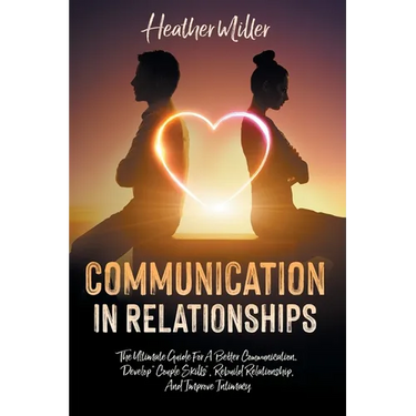 Communication in Relationships: The Ultimate Guide For A Better Communication. Develop "Couple Skills", Rebuild Relationship, And Improve Intimacy