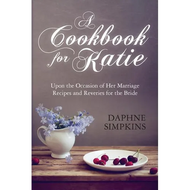 A Cookbook For Katie: Upon the Occasion of Her Marriage Recipes and Reveries for the Bride