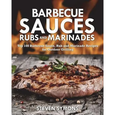 Barbecue Sauces Rubs and Marinades: Top 100 Barbecue Sauce, Rub and Marinade Recipes for Outdoor Grilling
