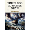 Trust God No Matter What! The Biblical Way To Handle Trials Proverbs 3: 5-6
