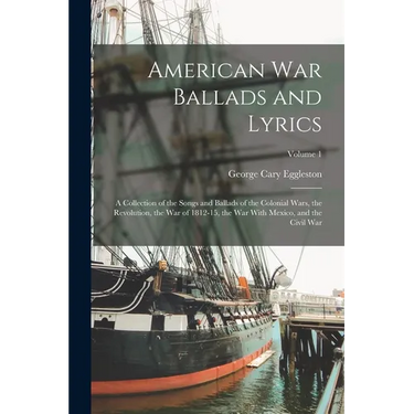 American war Ballads and Lyrics: A Collection of the Songs and Ballads of the Colonial Wars, the Revolution, the war of 1812-15, the war With Mexico,