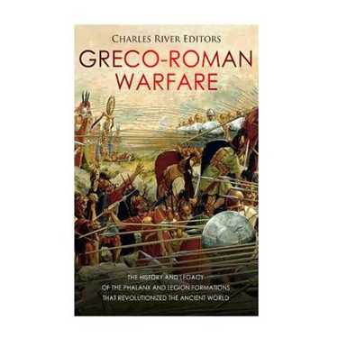 Greco-Roman Warfare: The History and Legacy of the Phalanx and Legion Formations that Revolutionized the Ancient World