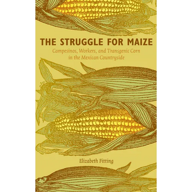 The Struggle for Maize: Campesinos, Workers, and Transgenic Corn in the Mexican Countryside
