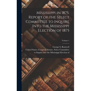 Mississippi in 1875. Report of the Select Committee to Inquire Into the Mississippi Election of 1875; Volume 1