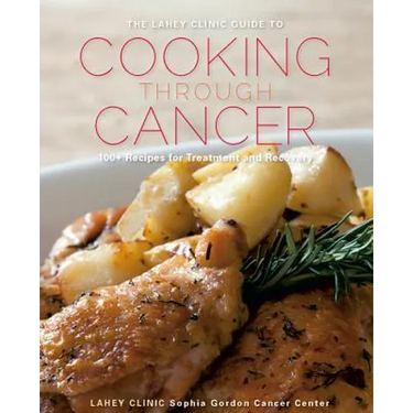 The Lahey Clinic Guide to Cooking Through Cancer: 100+ Recipes for Treatment and Recovery