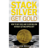 Stack Silver Get Gold: How To Buy Gold And Silver Bullion Without Getting Ripped Off!