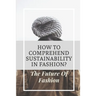 How To Comprehend Sustainability In Fashion?: The Future Of Fashion: The Future Of Fashion Industry