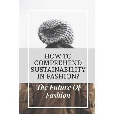 How To Comprehend Sustainability In Fashion?: The Future Of Fashion: The Future Of Fashion Industry